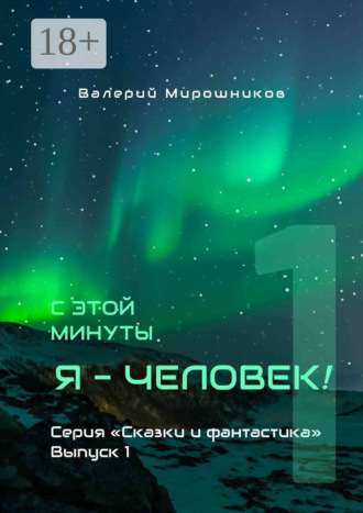 Валерий Мирошников. С этой минуты я – Человек! Серия «Сказки и фантастика». Выпуск 1.
