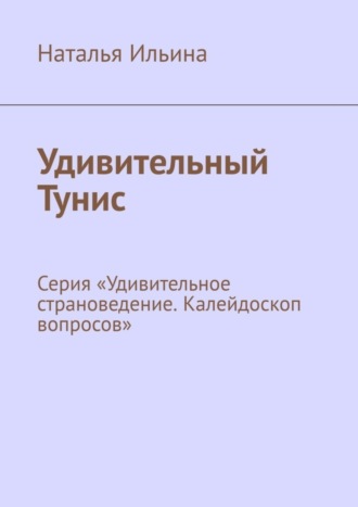 Наталья Ильина. Удивительный Тунис. Серия «Удивительное страноведение. Калейдоскоп вопросов»