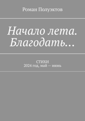 Роман Полуэктов. Начало лета. Благодать… Стихи. 2024 год, май – июнь