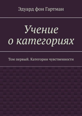 Эдуард фон Гартман. Учение о категориях. Том первый. Категории чувственности