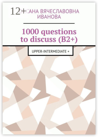 Оксана Вячеславовна Иванова. 1000 questions to discuss (B2+). Upper-intermediate +