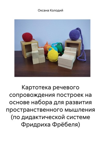 Оксана Владиславовна Колодий. Картотека речевого сопровождения построек на основе набора для развития пространственного мышления (по дидактической системе Фридриха Фрёбеля)