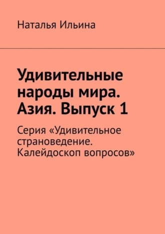 Наталья Ильина. Удивительные народы мира. Азия. Выпуск 1. Серия «Удивительное страноведение. Калейдоскоп вопросов»