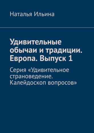 Наталья Ильина. Удивительные обычаи и традиции. Европа. Выпуск 1. Серия «Удивительное страноведение. Калейдоскоп вопросов»
