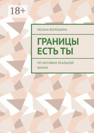 Оксана Владимировна Волошина. Границы есть Ты. По мотивам реальной жизни