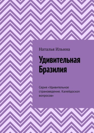 Наталья Ильина. Удивительная Бразилия. Серия «Удивительное страноведение. Калейдоскоп вопросов»