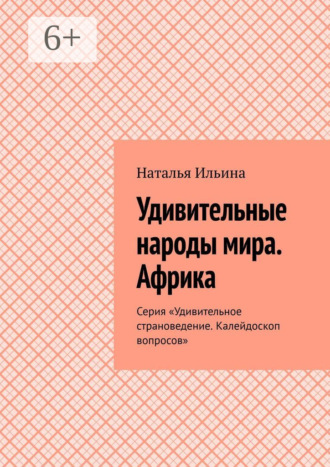 Наталья Ильина. Удивительные народы мира. Африка. Серия «Удивительное страноведение. Калейдоскоп вопросов»