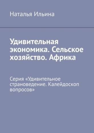 Наталья Ильина. Удивительная экономика. Сельское хозяйство. Африка. Серия «Удивительное страноведение. Калейдоскоп вопросов»