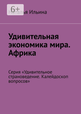 Наталья Ильина. Удивительная экономика мира. Африка. Серия «Удивительное страноведение. Калейдоскоп вопросов»
