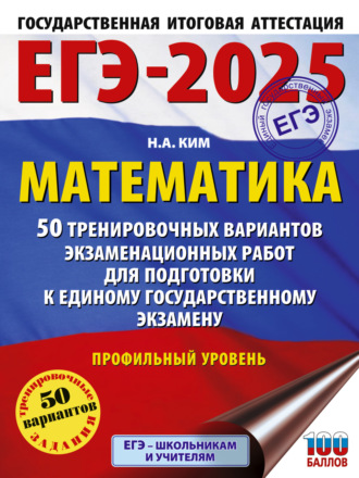 Н. А. Ким. ЕГЭ-2025. Математика. 50 тренировочных вариантов экзаменационных работ для подготовки к единому государственному экзамену. Профильный уровень