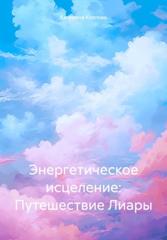 Катерина Козлова. Энергетическое исцеление: Путешествие Лиары