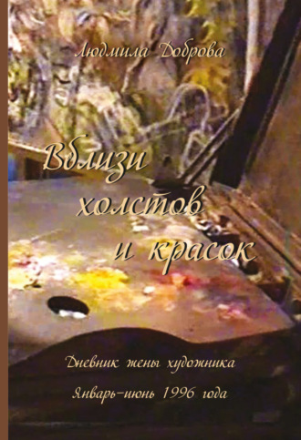 . Вблизи холстов и красок. Дневник жены художника. Январь – июнь 1996 года