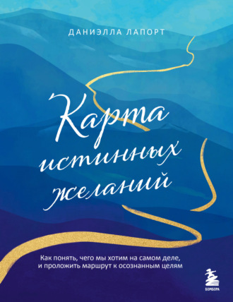 Даниэлла Лапорт. Карта истинных желаний. Как понять, чего мы хотим на самом деле, и проложить маршрут к осознанным целям