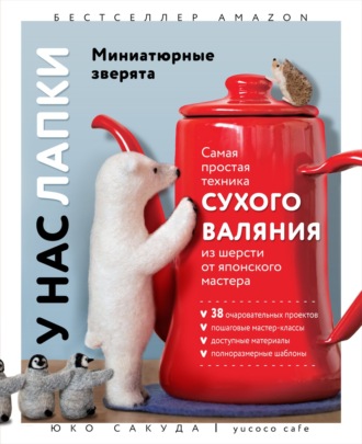 Юко Сакуда. У нас лапки. Миниатюрные зверята. Самая простая техника сухого валяния из шерсти от японского мастера