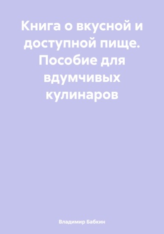 . Книга о вкусной и доступной пище. Пособие для вдумчивых кулинаров