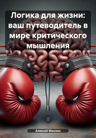 Алексей Михнин. Логика для жизни: ваш путеводитель в мире критического мышления