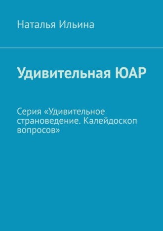 Наталья Ильина. Удивительная ЮАР. Серия «Удивительное страноведение. Калейдоскоп вопросов»