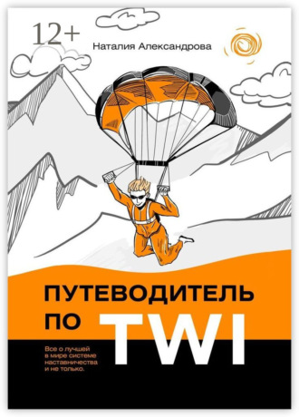 Наталия Александрова. Путеводитель по TWI. Все о лучшей в мире системе наставничества и не только
