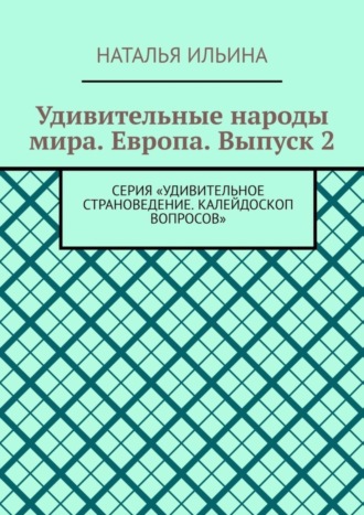 Наталья Ильина. Удивительные народы мира. Европа. Выпуск 2. Серия «Удивительное страноведение. Калейдоскоп вопросов»