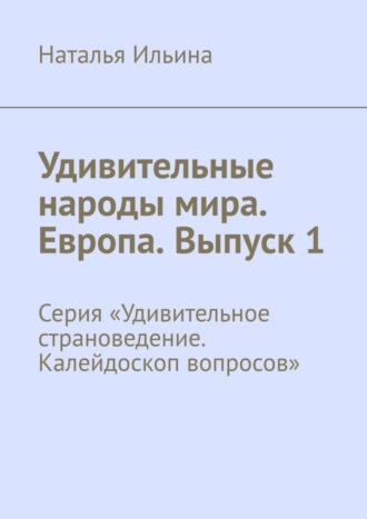 Наталья Ильина. Удивительные народы мира. Европа. Выпуск 1. Серия «Удивительное страноведение. Калейдоскоп вопросов»
