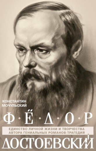 Константин Мочульский. Федор Достоевский. Единство личной жизни и творчества автора гениальных романов-трагедий
