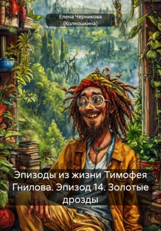 Елена Черникова (Колеошкина). Эпизоды из жизни Тимофея Гнилова. Эпизод 14. Золотые дрозды