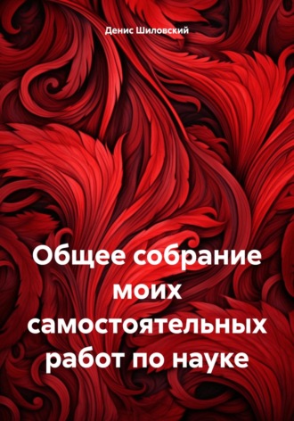 Денис Вячеславович Шиловский. Общее собрание моих самостоятельных работ по науке