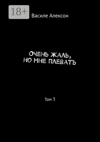 Василе Алексон. Очень жаль, но мне плевать. Том 3