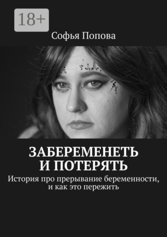 Софья Попова. Забеременеть и потерять. История про прерывание беременности, и как это пережить