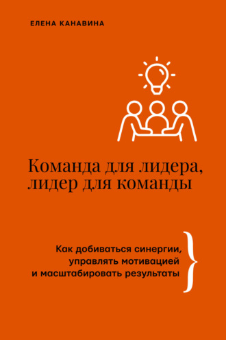 Елена Канавина. Команда для лидера, лидер для команды. Как добиваться синергии, управлять мотивацией и масштабировать результаты