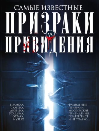 . Самые известные призраки и привидения. В замках, склепах, дворцах, усадьбах, отелях, музеях. Фамильные призраки, московские привидения, полтергейст и не только…