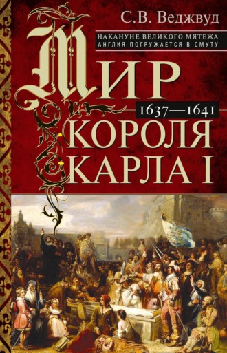 С.В. Веджвуд. Мир короля Карла I. Накануне Великого мятежа: Англия погружается в смуту. 1637–1641