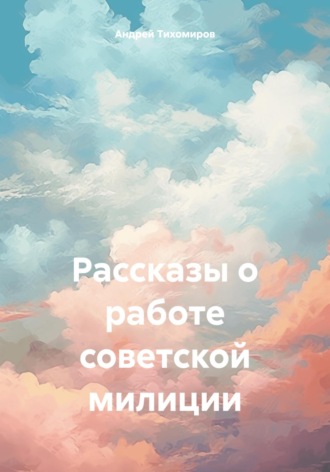 Андрей Тихомиров. Рассказы о работе советской милиции