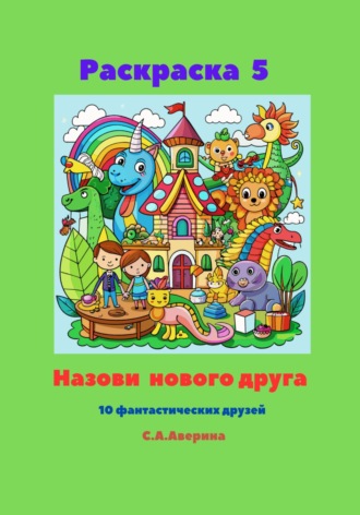 Светлана Анатольевна Аверина. Раскраска 5. Назови нового друга. 10 фантастических друзей