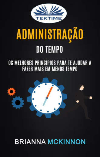 Brianna McKinnon. Administração Do Tempo: Os Melhores Princípios Para Te Ajudar A Fazer Mais Em Menos Tempo