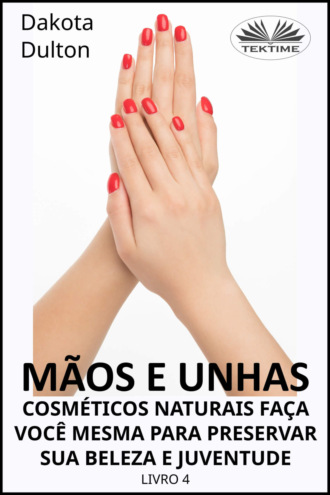 . Mãos E Unhas - Faça Você Mesmo Cosméticos Naturais Para Preservar Sua Beleza E Juventude