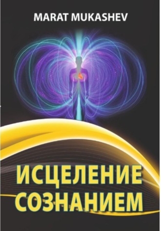 Марат Мукашев. Исцеление Сознанием