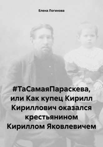 Елена Логинова. #ТаСамаяПараскева, или Как купец Кирилл Кириллович оказался крестьянином Кириллом Яковлевичем
