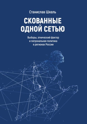 Станислав Николаевич Шкель. Скованные одной сетью. Выборы, этнический фактор и патрональная политика в регионах России