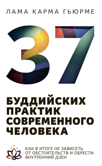 Лама Карма Гьюрме. 37 буддийских практик современного человека. Как в итоге не зависеть от обстоятельств и обрести внутренний дзен