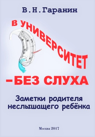 Виктор Николаевич Гаранин. В университет – без слуха. Записки родителя неслышащего ребенка.
