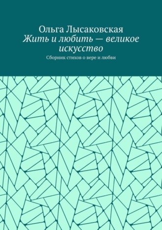 Ольга Лысаковская. Жить и любить – великое искусство. Сборник стихов о вере и любви
