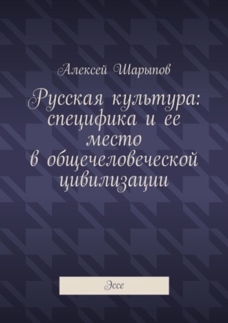 Алексей Шарыпов. Русская культура: специфика и ее место в общечеловеческой цивилизации. Эссе