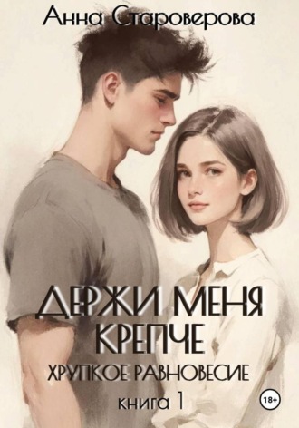 Анна Староверова. Держи меня крепче. Хрупкое равновесие. Книга 1