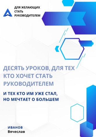 . Десять уроков, для тех кто хочет стать руководителем, и тех кто им уже стал, но мечтает о большем