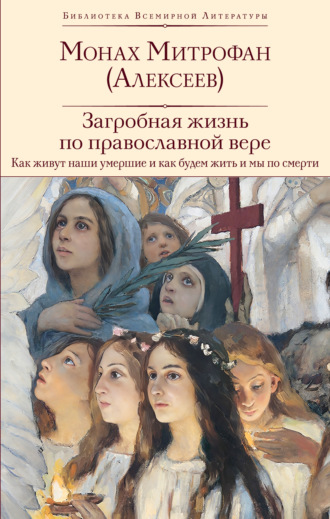 Монах Митрофан (Алексеев). Загробная жизнь по православной вере. Как живут наши умершие и как будем жить и мы по смерти