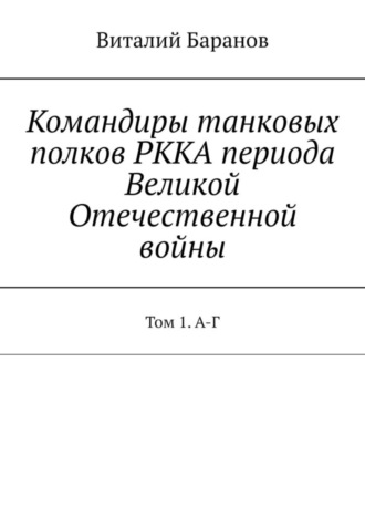 . Командиры танковых полков РККА периода Великой Отечественной войны. Том 1. А-Г