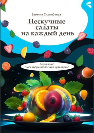 . Нескучные салаты на каждый день. Серия книг «Боги нутрициологии и кулинарии»