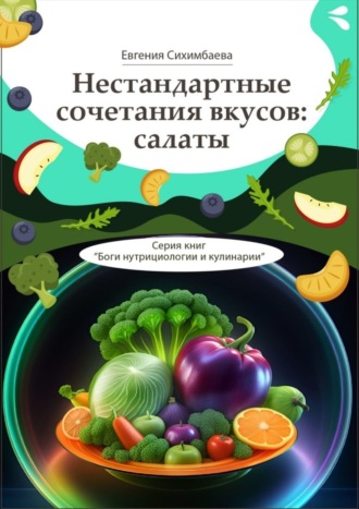 . Нестандартные сочетания вкусов: салаты. Серия книг «Боги нутрициологии и кулинарии»