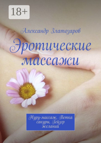 Александр Златозаров. Эротические массажи. Нуру-массаж, ветка сакуры, гейзер желаний